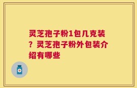 灵芝孢子粉1包几克装？灵芝孢子粉外包装介绍有哪些