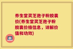 养生堂灵芝孢子粉胶囊价(养生堂灵芝孢子粉胶囊价格信息，详解价值和功效)
