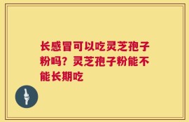 长感冒可以吃灵芝孢子粉吗？灵芝孢子粉能不能长期吃