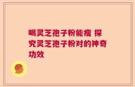 喝灵芝孢子粉能瘦 探究灵芝孢子粉对的神奇功效