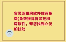 官灵芝租房软件推荐免费(免费推荐官灵芝租房软件，帮您找到心仪的住处