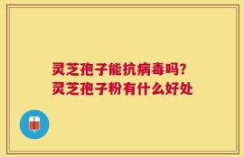 灵芝孢子能抗病毒吗？灵芝孢子粉有什么好处