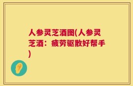 人参灵芝酒图(人参灵芝酒：疲劳驱散好帮手)