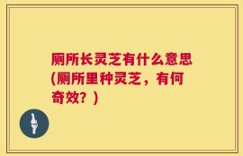 厕所长灵芝有什么意思(厕所里种灵芝，有何奇效？)