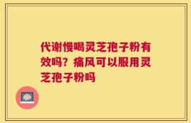 代谢慢喝灵芝孢子粉有效吗？痛风可以服用灵芝孢子粉吗