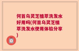 何首乌灵芝植萃洗发水好用吗(何首乌灵芝植萃洗发水使用体验分享)