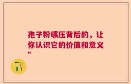 孢子粉碾压背后的，让你认识它的价值和意义”