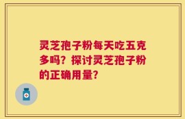 灵芝孢子粉每天吃五克多吗？探讨灵芝孢子粉的正确用量？