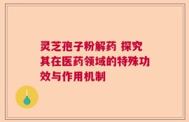 灵芝孢子粉解药 探究其在医药领域的特殊功效与作用机制