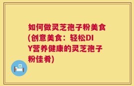 如何做灵芝孢子粉美食(创意美食：轻松DIY营养健康的灵芝孢子粉佳肴)