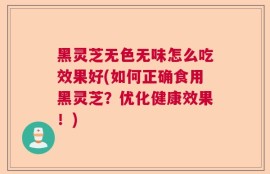 黑灵芝无色无味怎么吃效果好(如何正确食用黑灵芝？优化健康效果！)