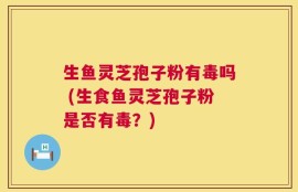 生鱼灵芝孢子粉有毒吗 (生食鱼灵芝孢子粉是否有毒？)