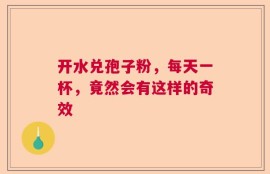 开水兑孢子粉，每天一杯，竟然会有这样的奇效