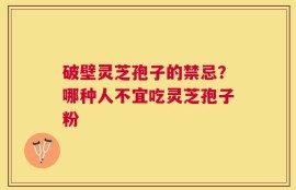 破壁灵芝孢子的禁忌？哪种人不宜吃灵芝孢子粉
