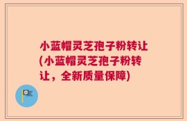 小蓝帽灵芝孢子粉转让(小蓝帽灵芝孢子粉转让，全新质量保障)