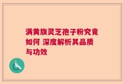 满黄旗灵芝孢子粉究竟如何 深度解析其品质与功效