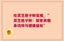 吃灵芝孢子粉变瘦_“灵芝孢子粉：探索其瘦身功效与健康益处”