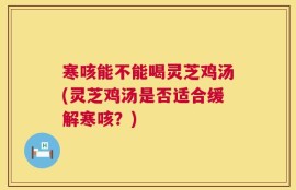 寒咳能不能喝灵芝鸡汤(灵芝鸡汤是否适合缓解寒咳？)