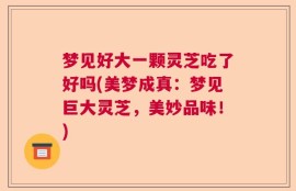 梦见好大一颗灵芝吃了好吗(美梦成真：梦见巨大灵芝，美妙品味！)