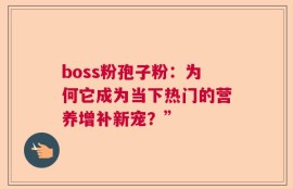 boss粉孢子粉：为何它成为当下热门的营养增补新宠？”