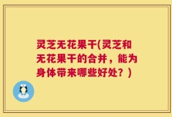 灵芝无花果干(灵芝和无花果干的合并，能为身体带来哪些好处？)