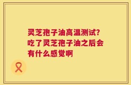 灵芝孢子油高温测试？吃了灵芝孢子油之后会有什么感觉啊