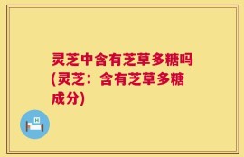 灵芝中含有芝草多糖吗(灵芝：含有芝草多糖成分)