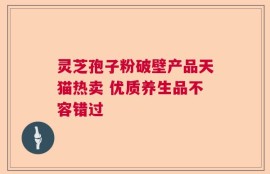 灵芝孢子粉破壁产品天猫热卖 优质养生品不容错过