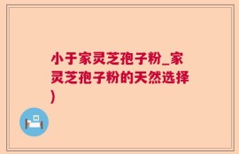 小于家灵芝孢子粉_家灵芝孢子粉的天然选择)