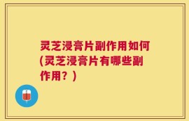 灵芝浸膏片副作用如何(灵芝浸膏片有哪些副作用？)