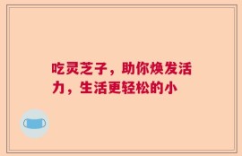 吃灵芝子，助你焕发活力，生活更轻松的小