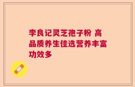 李良记灵芝孢子粉 高品质养生佳选营养丰富功效多