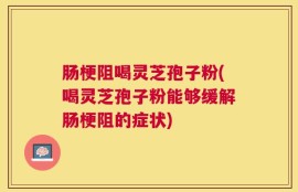 肠梗阻喝灵芝孢子粉(喝灵芝孢子粉能够缓解肠梗阻的症状)