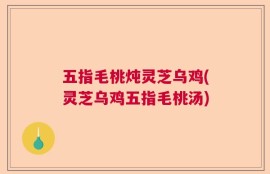 五指毛桃炖灵芝乌鸡(灵芝乌鸡五指毛桃汤)