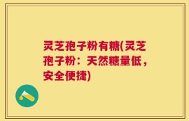 灵芝孢子粉有糖(灵芝孢子粉：天然糖量低，安全便捷)