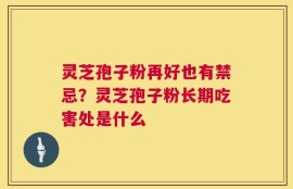 灵芝孢子粉再好也有禁忌？灵芝孢子粉长期吃害处是什么