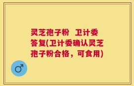 灵芝孢子粉  卫计委答复(卫计委确认灵芝孢子粉合格，可食用)