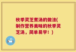 秋季灵芝煮汤的做法(制作营养美味的秋季灵芝汤，简单易学！)