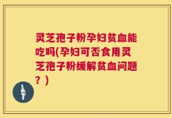 灵芝孢子粉孕妇贫血能吃吗(孕妇可否食用灵芝孢子粉缓解贫血问题？)