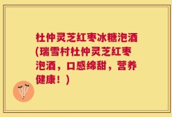 杜仲灵芝红枣冰糖泡酒(瑞雪村杜仲灵芝红枣泡酒，口感绵甜，营养健康！)
