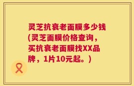 灵芝抗衰老面膜多少钱(灵芝面膜价格查询，买抗衰老面膜找XX品牌，1片10元起。)
