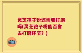 灵芝孢子粉还需要打磨吗(灵芝孢子粉能否省去打磨环节？)