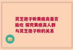 灵芝孢子粉黄疸高是否能吃 探究黄疸高人群与灵芝孢子粉的关系
