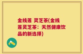 金线莲 灵芝茶(金线莲灵芝茶：天然健康饮品的新选择)