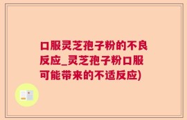 口服灵芝孢子粉的不良反应_灵芝孢子粉口服可能带来的不适反应)
