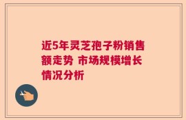 近5年灵芝孢子粉销售额走势 市场规模增长情况分析