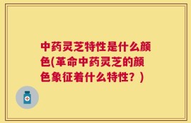 中药灵芝特性是什么颜色(革命中药灵芝的颜色象征着什么特性？)