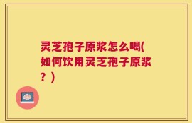 灵芝孢子原浆怎么喝(如何饮用灵芝孢子原浆？)