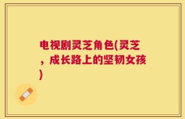 电视剧灵芝角色(灵芝，成长路上的坚韧女孩)
