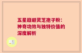 五星趋避灵芝孢子粉：神奇功效与独特价值的深度解析